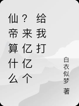 仙帝算什么？来亿亿个给我打