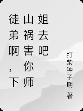 徒弟啊,下山祸害你师姐去吧