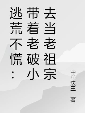 逃荒不慌：带着老破小去当老祖宗